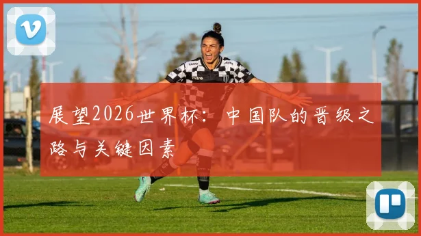 展望2026世界杯:中国队的晋级之路与关键因素
