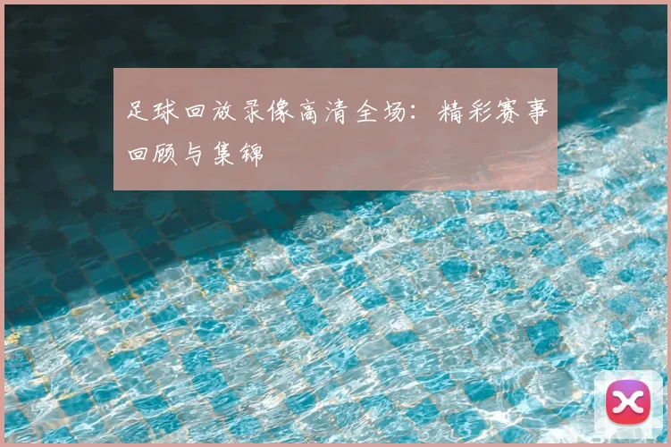 足球回放录像高清全场:精彩赛事回顾与集锦