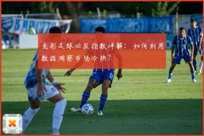 竞彩足球必发指数详解：如何利用数据洞察市场冷热？