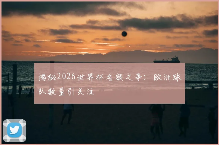 揭秘2026世界杯名额之争：欧洲球队数量引关注