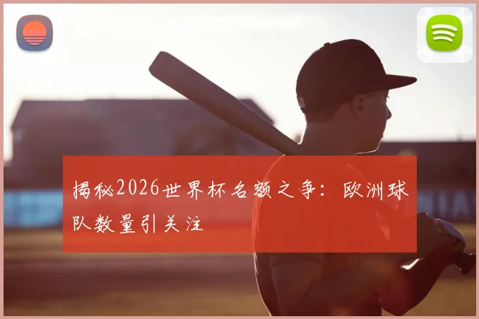 揭秘2026世界杯名额之争:欧洲球队数量引关注