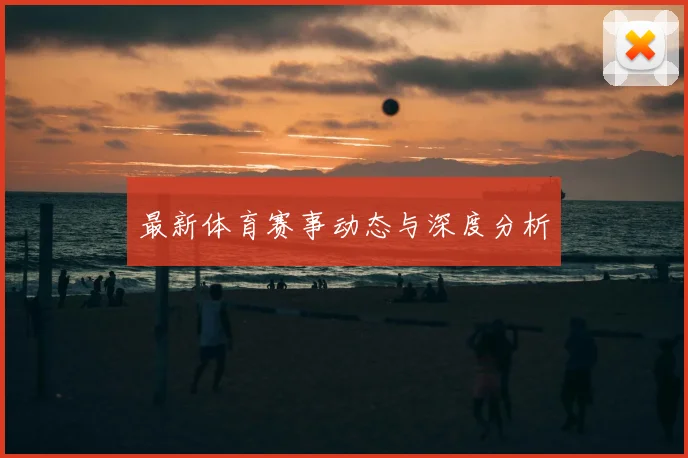 最新体育赛事动态与深度分析