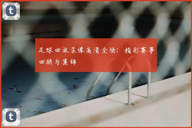 足球回放录像高清全场：精彩赛事回顾与集锦