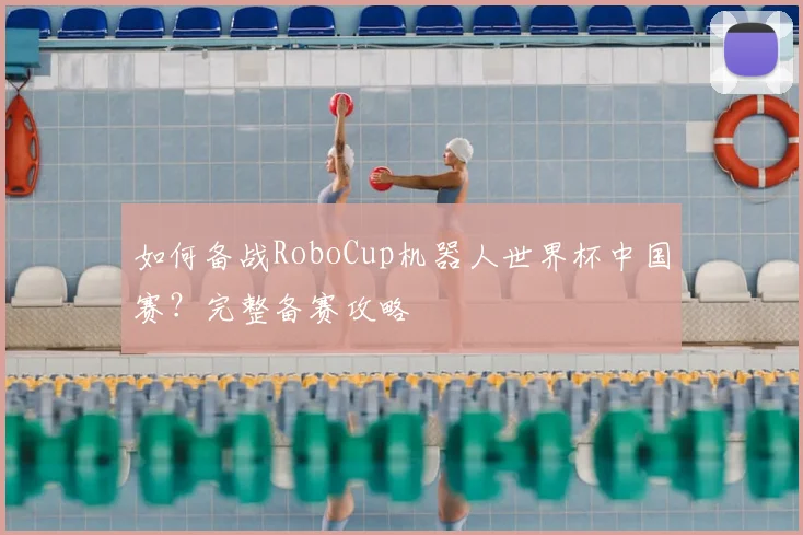 如何备战RoboCup机器人世界杯中国赛？完整备赛攻略