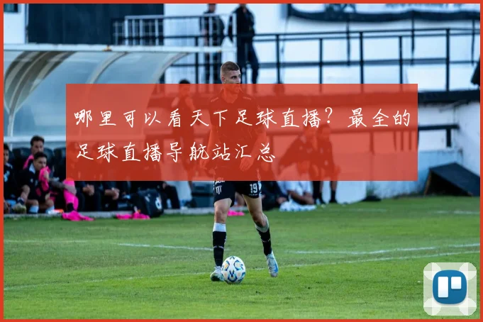 哪里可以看天下足球直播？最全的足球直播导航站汇总