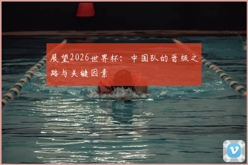 展望2026世界杯：中国队的晋级之路与关键因素